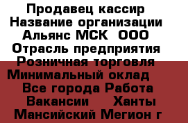 Продавец-кассир › Название организации ­ Альянс-МСК, ООО › Отрасль предприятия ­ Розничная торговля › Минимальный оклад ­ 1 - Все города Работа » Вакансии   . Ханты-Мансийский,Мегион г.